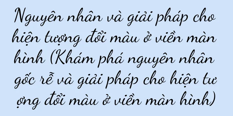 Nguyên nhân và giải pháp cho hiện tượng đổi màu ở viền màn hình (Khám phá nguyên nhân gốc rễ và giải pháp cho hiện tượng đổi màu ở viền màn hình)