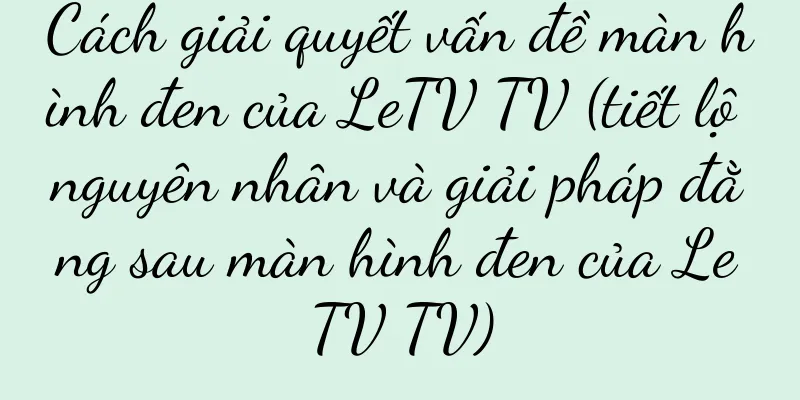Cách giải quyết vấn đề màn hình đen của LeTV TV (tiết lộ nguyên nhân và giải pháp đằng sau màn hình đen của LeTV TV)