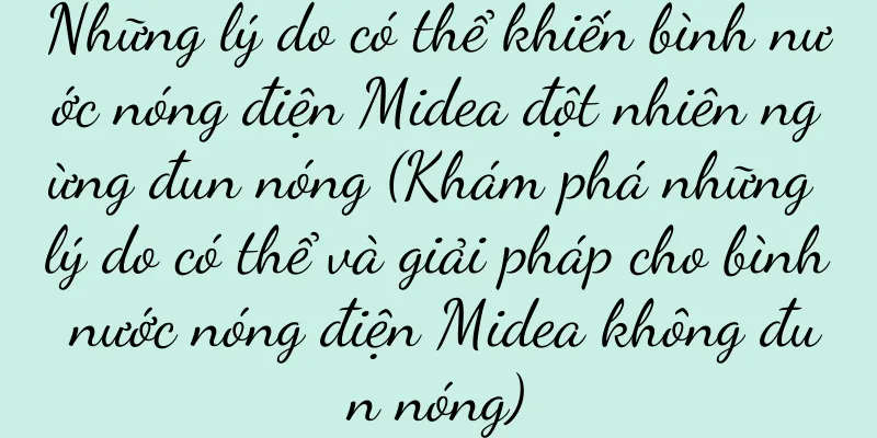 Những lý do có thể khiến bình nước nóng điện Midea đột nhiên ngừng đun nóng (Khám phá những lý do có thể và giải pháp cho bình nước nóng điện Midea không đun nóng)