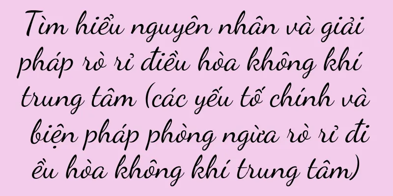 Tìm hiểu nguyên nhân và giải pháp rò rỉ điều hòa không khí trung tâm (các yếu tố chính và biện pháp phòng ngừa rò rỉ điều hòa không khí trung tâm)