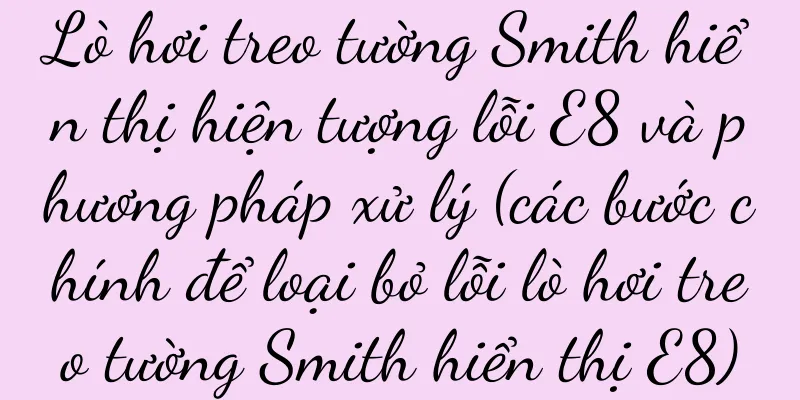 Lò hơi treo tường Smith hiển thị hiện tượng lỗi E8 và phương pháp xử lý (các bước chính để loại bỏ lỗi lò hơi treo tường Smith hiển thị E8)
