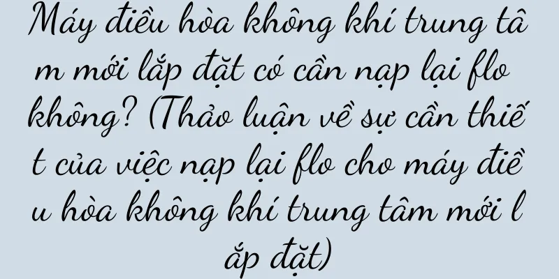 Máy điều hòa không khí trung tâm mới lắp đặt có cần nạp lại flo không? (Thảo luận về sự cần thiết của việc nạp lại flo cho máy điều hòa không khí trung tâm mới lắp đặt)