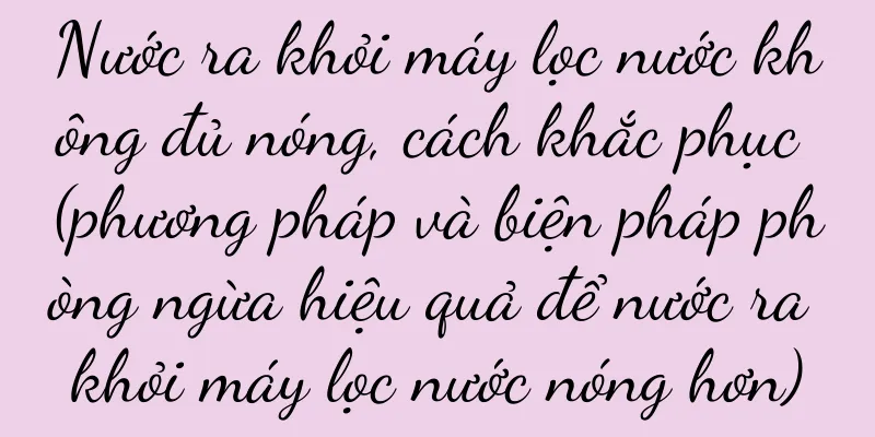 Nước ra khỏi máy lọc nước không đủ nóng, cách khắc phục (phương pháp và biện pháp phòng ngừa hiệu quả để nước ra khỏi máy lọc nước nóng hơn)