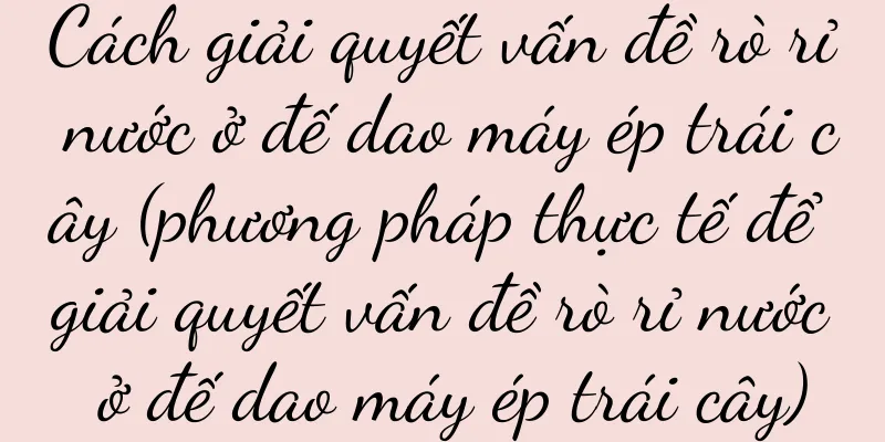 Cách giải quyết vấn đề rò rỉ nước ở đế dao máy ép trái cây (phương pháp thực tế để giải quyết vấn đề rò rỉ nước ở đế dao máy ép trái cây)