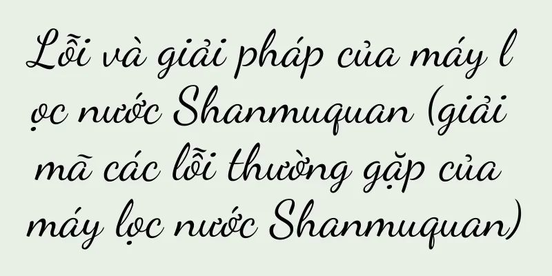 Lỗi và giải pháp của máy lọc nước Shanmuquan (giải mã các lỗi thường gặp của máy lọc nước Shanmuquan)