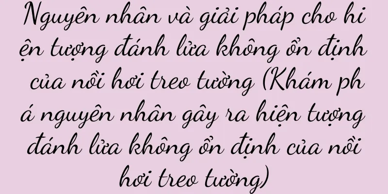 Nguyên nhân và giải pháp cho hiện tượng đánh lửa không ổn định của nồi hơi treo tường (Khám phá nguyên nhân gây ra hiện tượng đánh lửa không ổn định của nồi hơi treo tường)