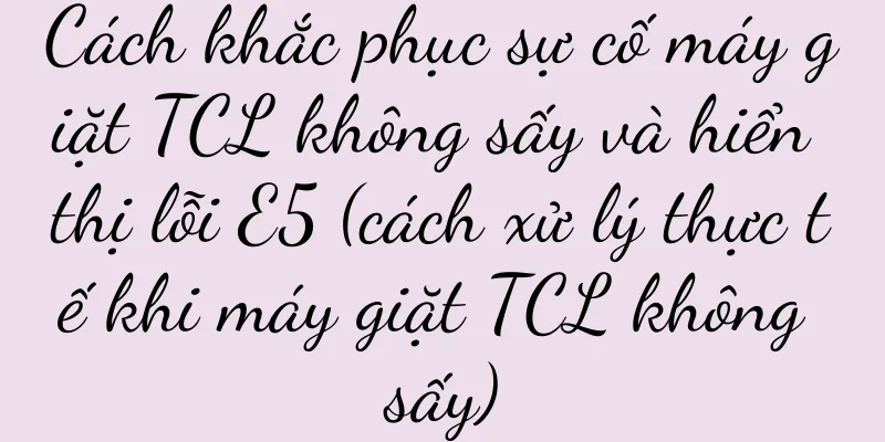 Cách khắc phục sự cố máy giặt TCL không sấy và hiển thị lỗi E5 (cách xử lý thực tế khi máy giặt TCL không sấy)