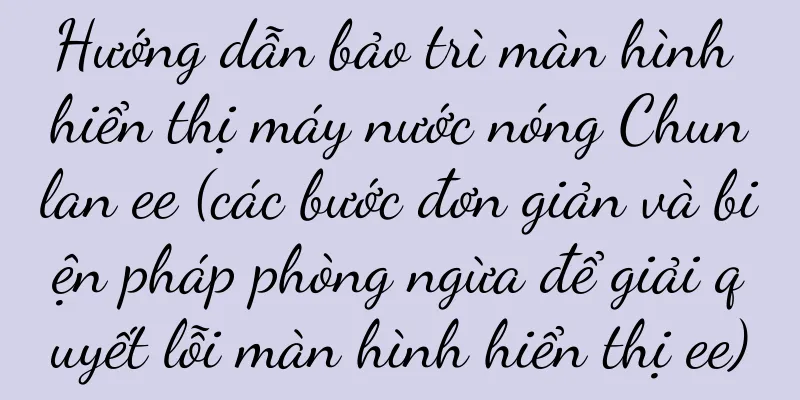 Hướng dẫn bảo trì màn hình hiển thị máy nước nóng Chunlan ee (các bước đơn giản và biện pháp phòng ngừa để giải quyết lỗi màn hình hiển thị ee)