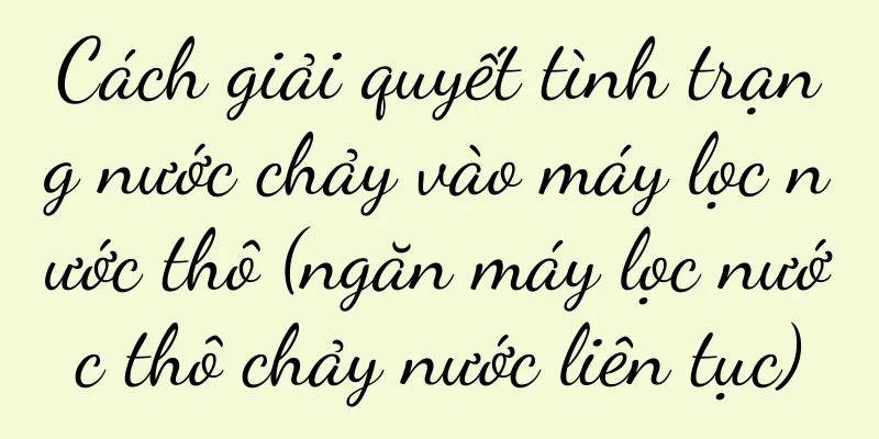 Cách giải quyết tình trạng nước chảy vào máy lọc nước thô (ngăn máy lọc nước thô chảy nước liên tục)
