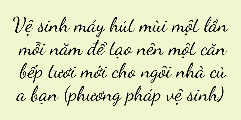 Vệ sinh máy hút mùi một lần mỗi năm để tạo nên một căn bếp tươi mới cho ngôi nhà của bạn (phương pháp vệ sinh)