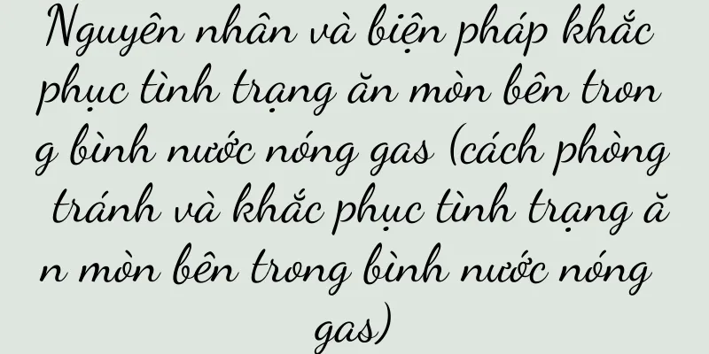 Nguyên nhân và biện pháp khắc phục tình trạng ăn mòn bên trong bình nước nóng gas (cách phòng tránh và khắc phục tình trạng ăn mòn bên trong bình nước nóng gas)