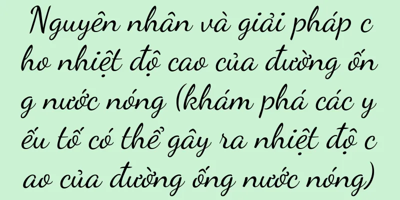 Nguyên nhân và giải pháp cho nhiệt độ cao của đường ống nước nóng (khám phá các yếu tố có thể gây ra nhiệt độ cao của đường ống nước nóng)