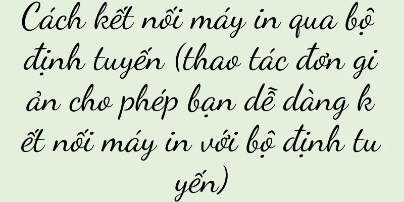 Cách kết nối máy in qua bộ định tuyến (thao tác đơn giản cho phép bạn dễ dàng kết nối máy in với bộ định tuyến)