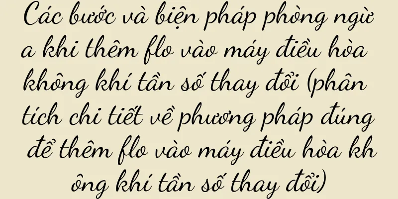 Các bước và biện pháp phòng ngừa khi thêm flo vào máy điều hòa không khí tần số thay đổi (phân tích chi tiết về phương pháp đúng để thêm flo vào máy điều hòa không khí tần số thay đổi)