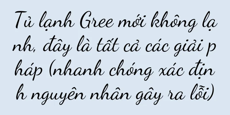 Tủ lạnh Gree mới không lạnh, đây là tất cả các giải pháp (nhanh chóng xác định nguyên nhân gây ra lỗi)