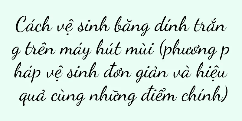Cách vệ sinh băng dính trắng trên máy hút mùi (phương pháp vệ sinh đơn giản và hiệu quả cùng những điểm chính)