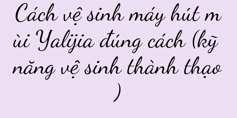 Cách vệ sinh máy hút mùi Yalijia đúng cách (kỹ năng vệ sinh thành thạo)