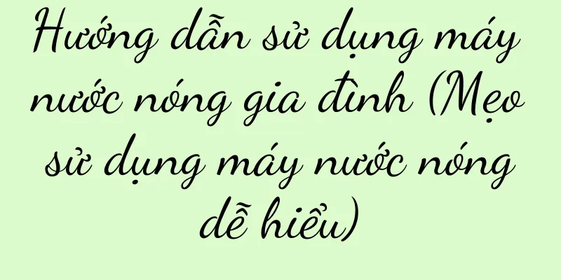 Hướng dẫn sử dụng máy nước nóng gia đình (Mẹo sử dụng máy nước nóng dễ hiểu)