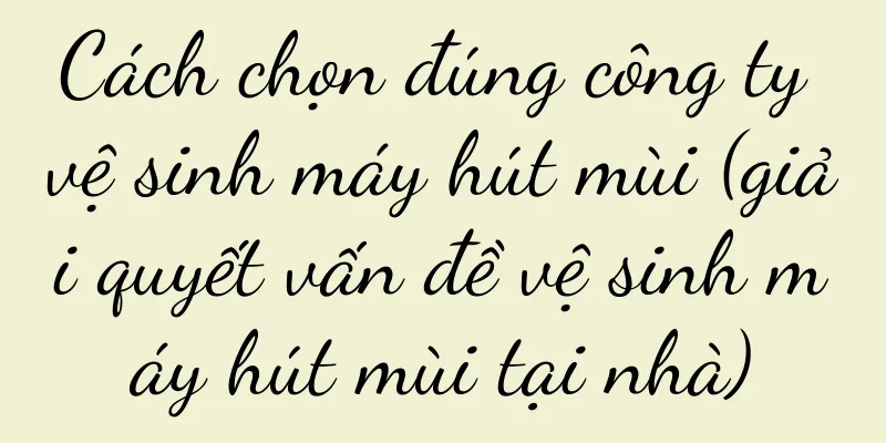 Cách chọn đúng công ty vệ sinh máy hút mùi (giải quyết vấn đề vệ sinh máy hút mùi tại nhà)