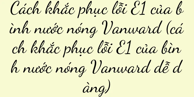 Cách khắc phục lỗi E1 của bình nước nóng Vanward (cách khắc phục lỗi E1 của bình nước nóng Vanward dễ dàng)