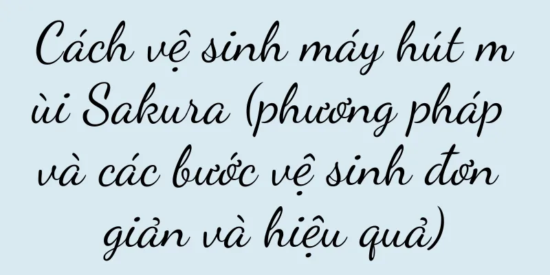 Cách vệ sinh máy hút mùi Sakura (phương pháp và các bước vệ sinh đơn giản và hiệu quả)