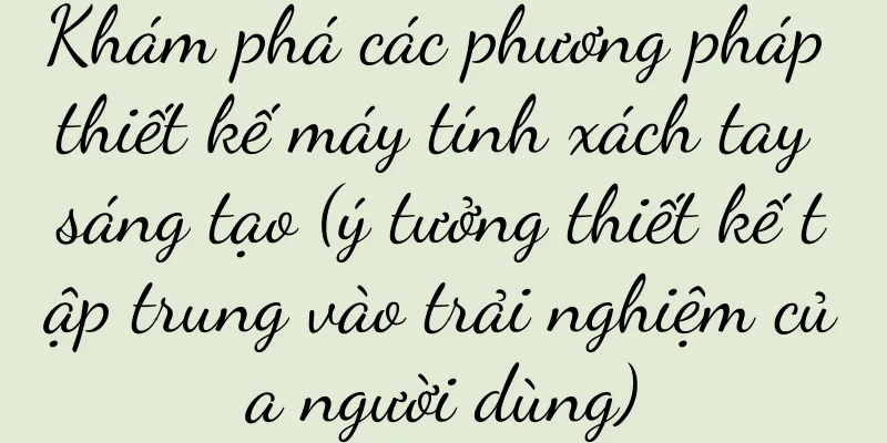 Khám phá các phương pháp thiết kế máy tính xách tay sáng tạo (ý tưởng thiết kế tập trung vào trải nghiệm của người dùng)