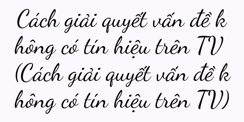 Cách giải quyết vấn đề không có tín hiệu trên TV (Cách giải quyết vấn đề không có tín hiệu trên TV)