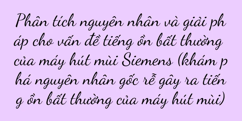 Phân tích nguyên nhân và giải pháp cho vấn đề tiếng ồn bất thường của máy hút mùi Siemens (khám phá nguyên nhân gốc rễ gây ra tiếng ồn bất thường của máy hút mùi)