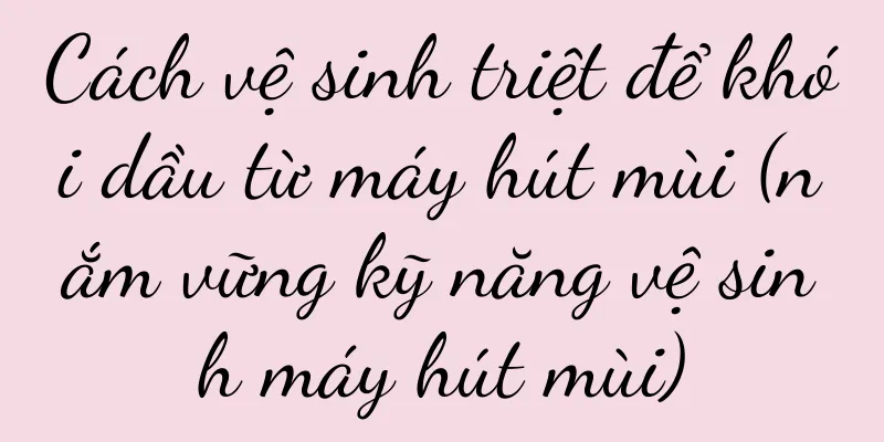 Cách vệ sinh triệt để khói dầu từ máy hút mùi (nắm vững kỹ năng vệ sinh máy hút mùi)