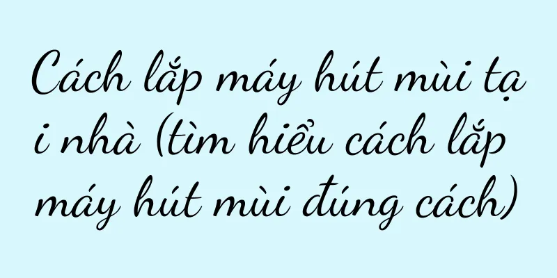 Cách lắp máy hút mùi tại nhà (tìm hiểu cách lắp máy hút mùi đúng cách)