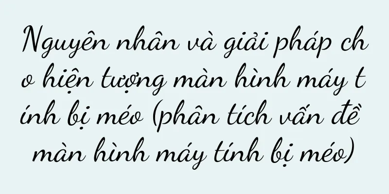 Nguyên nhân và giải pháp cho hiện tượng màn hình máy tính bị méo (phân tích vấn đề màn hình máy tính bị méo)