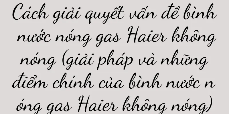 Cách giải quyết vấn đề bình nước nóng gas Haier không nóng (giải pháp và những điểm chính của bình nước nóng gas Haier không nóng)