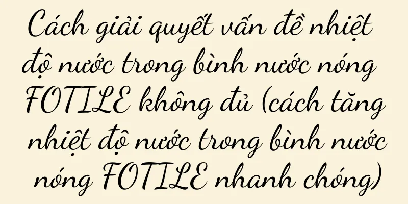 Cách giải quyết vấn đề nhiệt độ nước trong bình nước nóng FOTILE không đủ (cách tăng nhiệt độ nước trong bình nước nóng FOTILE nhanh chóng)