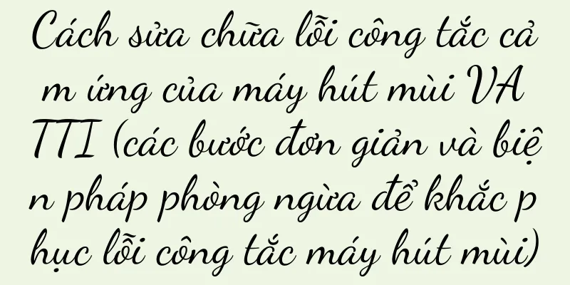 Cách sửa chữa lỗi công tắc cảm ứng của máy hút mùi VATTI (các bước đơn giản và biện pháp phòng ngừa để khắc phục lỗi công tắc máy hút mùi)