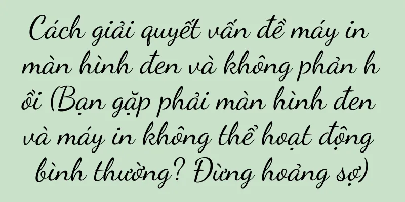 Cách giải quyết vấn đề máy in màn hình đen và không phản hồi (Bạn gặp phải màn hình đen và máy in không thể hoạt động bình thường? Đừng hoảng sợ)