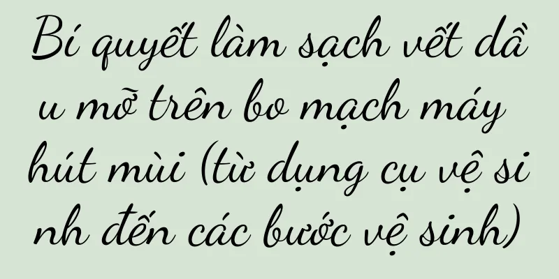 Bí quyết làm sạch vết dầu mỡ trên bo mạch máy hút mùi (từ dụng cụ vệ sinh đến các bước vệ sinh)