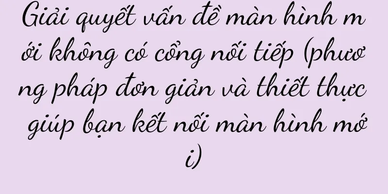 Giải quyết vấn đề màn hình mới không có cổng nối tiếp (phương pháp đơn giản và thiết thực giúp bạn kết nối màn hình mới)