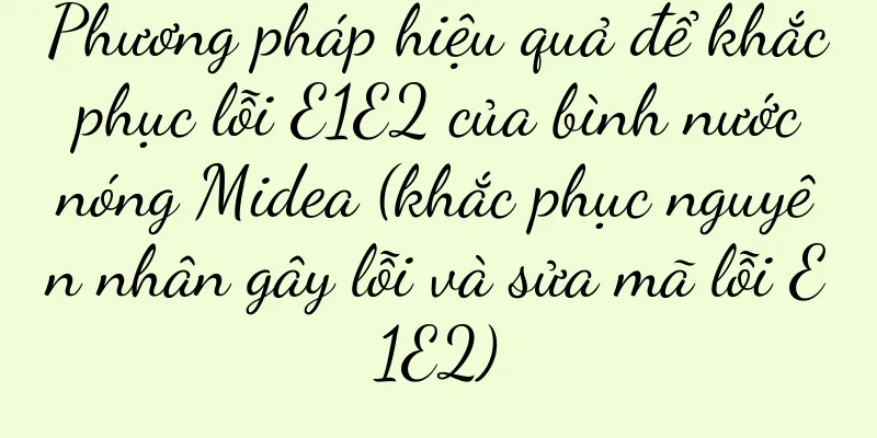Phương pháp hiệu quả để khắc phục lỗi E1E2 của bình nước nóng Midea (khắc phục nguyên nhân gây lỗi và sửa mã lỗi E1E2)
