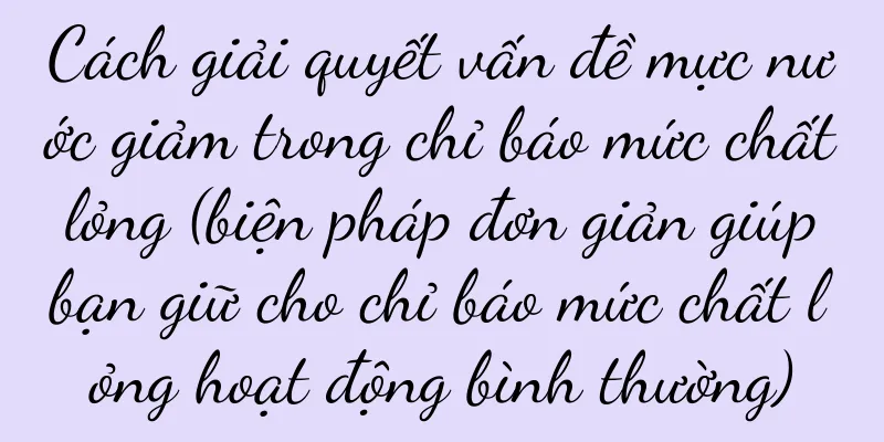 Cách giải quyết vấn đề mực nước giảm trong chỉ báo mức chất lỏng (biện pháp đơn giản giúp bạn giữ cho chỉ báo mức chất lỏng hoạt động bình thường)