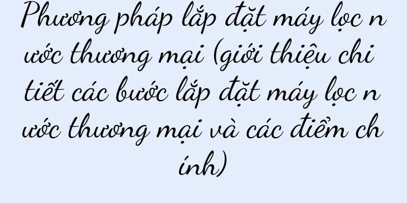 Phương pháp lắp đặt máy lọc nước thương mại (giới thiệu chi tiết các bước lắp đặt máy lọc nước thương mại và các điểm chính)
