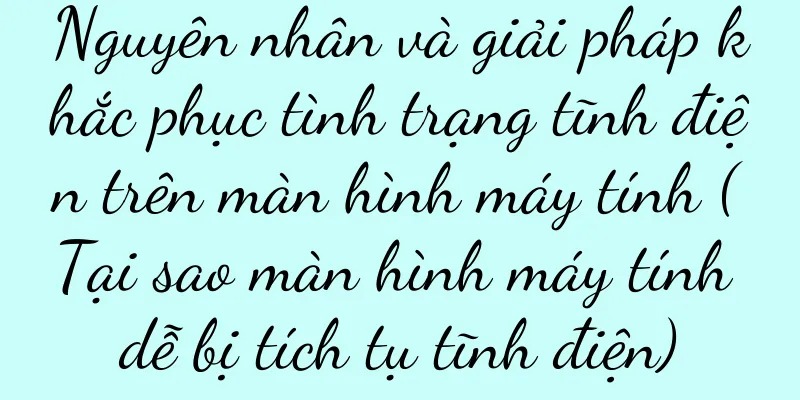 Nguyên nhân và giải pháp khắc phục tình trạng tĩnh điện trên màn hình máy tính (Tại sao màn hình máy tính dễ bị tích tụ tĩnh điện)