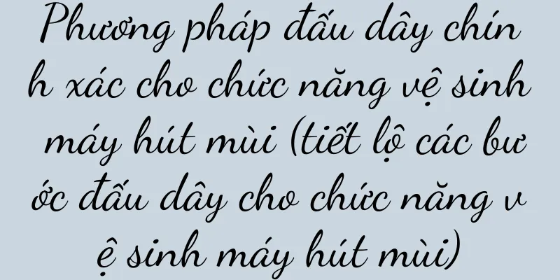 Phương pháp đấu dây chính xác cho chức năng vệ sinh máy hút mùi (tiết lộ các bước đấu dây cho chức năng vệ sinh máy hút mùi)