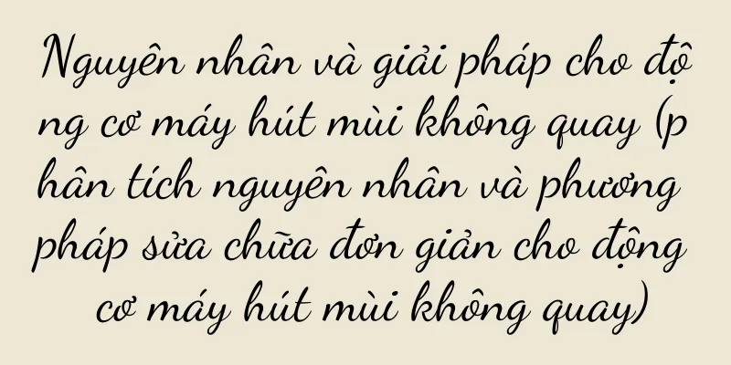 Nguyên nhân và giải pháp cho động cơ máy hút mùi không quay (phân tích nguyên nhân và phương pháp sửa chữa đơn giản cho động cơ máy hút mùi không quay)