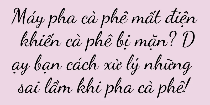 Máy pha cà phê mất điện khiến cà phê bị mặn? Dạy bạn cách xử lý những sai lầm khi pha cà phê!