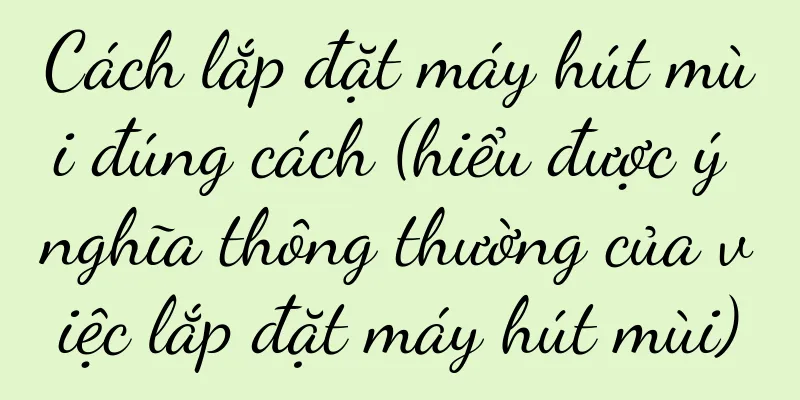 Cách lắp đặt máy hút mùi đúng cách (hiểu được ý nghĩa thông thường của việc lắp đặt máy hút mùi)