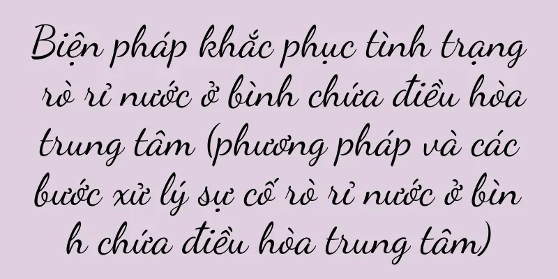 Biện pháp khắc phục tình trạng rò rỉ nước ở bình chứa điều hòa trung tâm (phương pháp và các bước xử lý sự cố rò rỉ nước ở bình chứa điều hòa trung tâm)