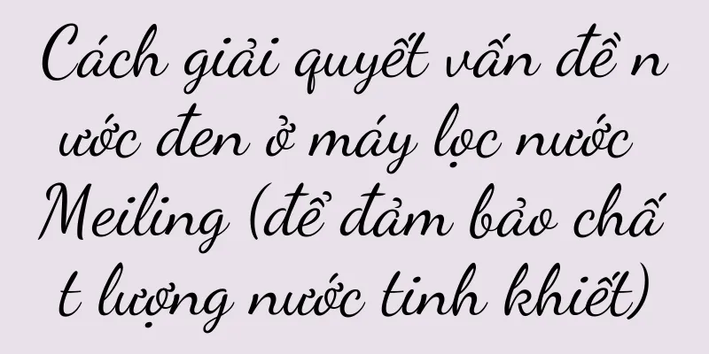 Cách giải quyết vấn đề nước đen ở máy lọc nước Meiling (để đảm bảo chất lượng nước tinh khiết)