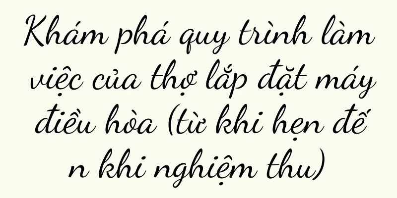 Khám phá quy trình làm việc của thợ lắp đặt máy điều hòa (từ khi hẹn đến khi nghiệm thu)