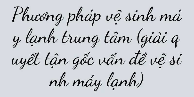 Phương pháp vệ sinh máy lạnh trung tâm (giải quyết tận gốc vấn đề vệ sinh máy lạnh)