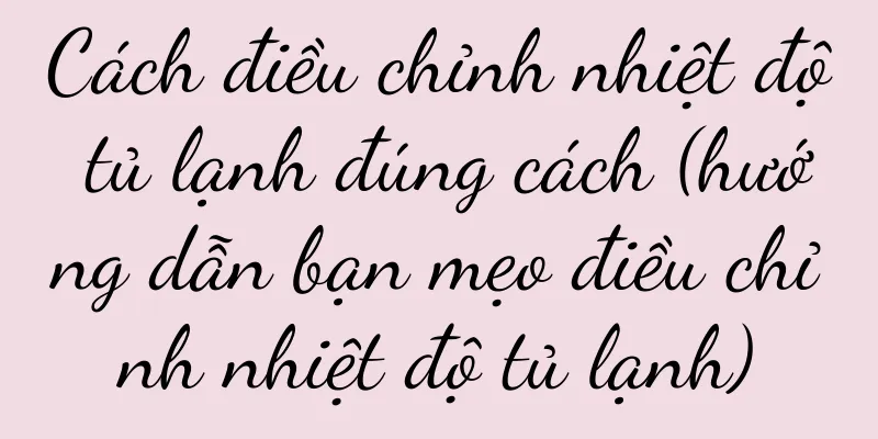 Cách điều chỉnh nhiệt độ tủ lạnh đúng cách (hướng dẫn bạn mẹo điều chỉnh nhiệt độ tủ lạnh)